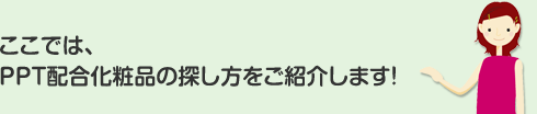 ここでは、PPT配合化粧品の探し方をご紹介します！