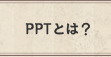 PPTとは？