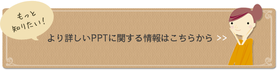 より詳しいPPTに関しての情報はこちらから >>