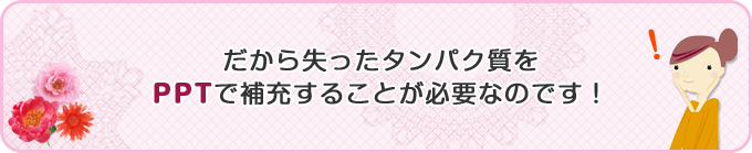 だから失ったタンパクをPPTで補充することが必要なのです！