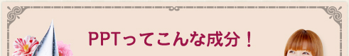 PPTってこんな成分！